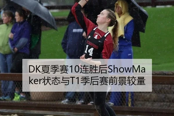 DK夏季赛10连胜后ShowMaker状态与T1季后赛前景较量