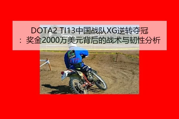 DOTA2 TI13中国战队XG逆转夺冠：奖金2000万美元背后的战术与韧性分析